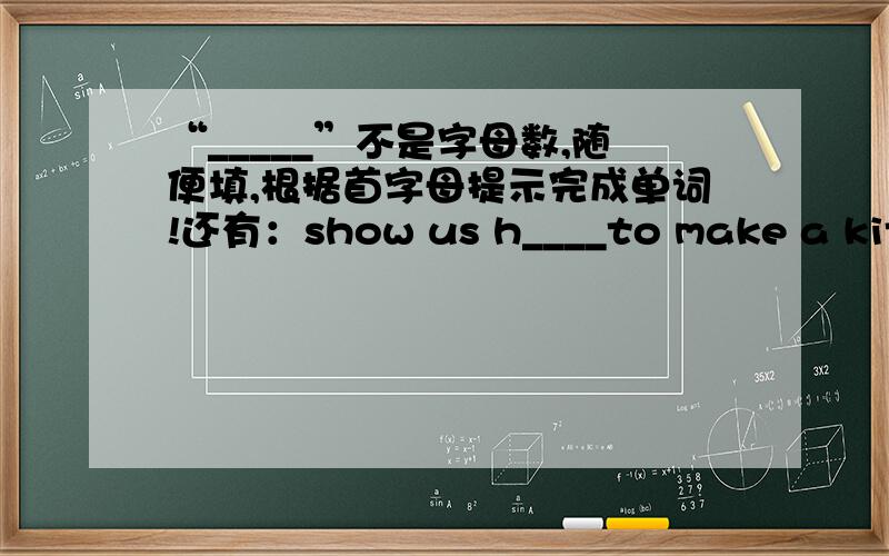 “_____”不是字母数,随便填,根据首字母提示完成单词!还有：show us h____to make a kite.Y____I went swimming with my parents.W____ is mum.I can't find her.I think Ican get stronger if I do____ exercise.Liu Tao is a good boy.He a__