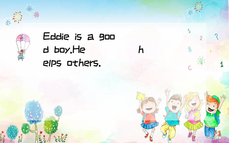 Eddie is a good boy.He_____helps others.