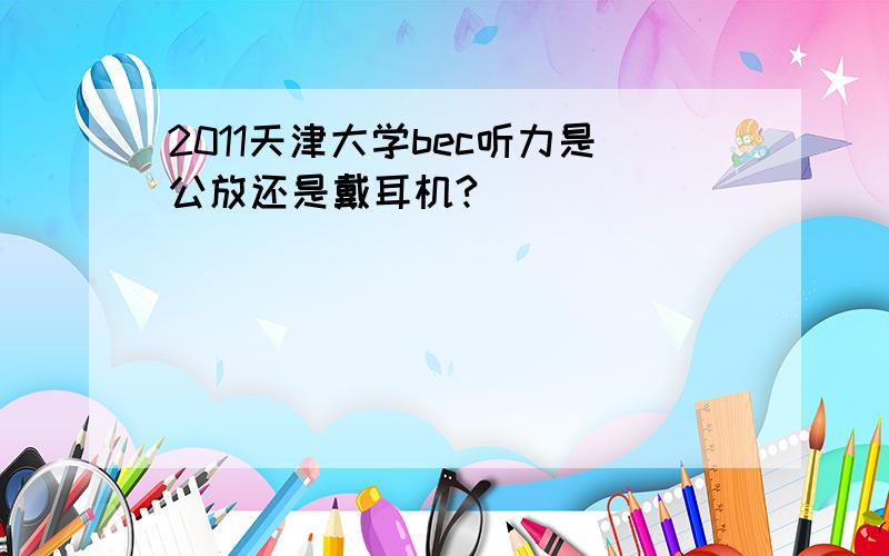 2011天津大学bec听力是公放还是戴耳机?