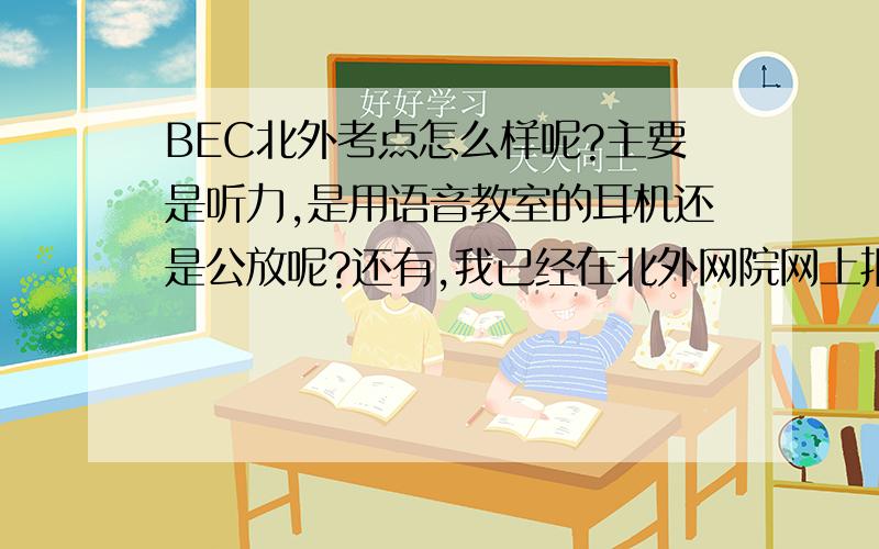 BEC北外考点怎么样呢?主要是听力,是用语音教室的耳机还是公放呢?还有,我已经在北外网院网上报名了,如果不想去这个考点,怎么取消呢?还有,怎么查询我的报名信息呢?北外那个报名系统令人