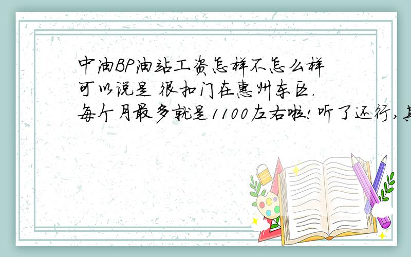 中油BP油站工资怎样不怎么样可以说是 很扣门在惠州东区.每个月最多就是1100左右啦!听了还行,其实要交房租伙食什么的  就只有700左右.这还算不了什么可恶 的是上班的人是越来越少本来4个