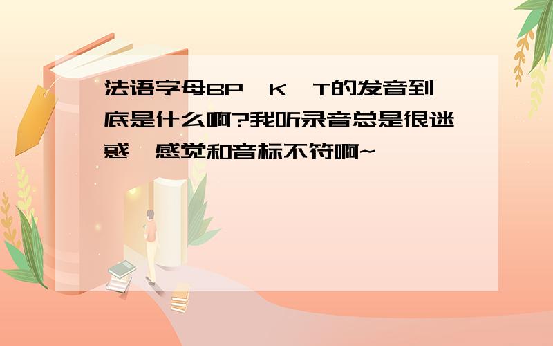 法语字母BP,K,T的发音到底是什么啊?我听录音总是很迷惑,感觉和音标不符啊~