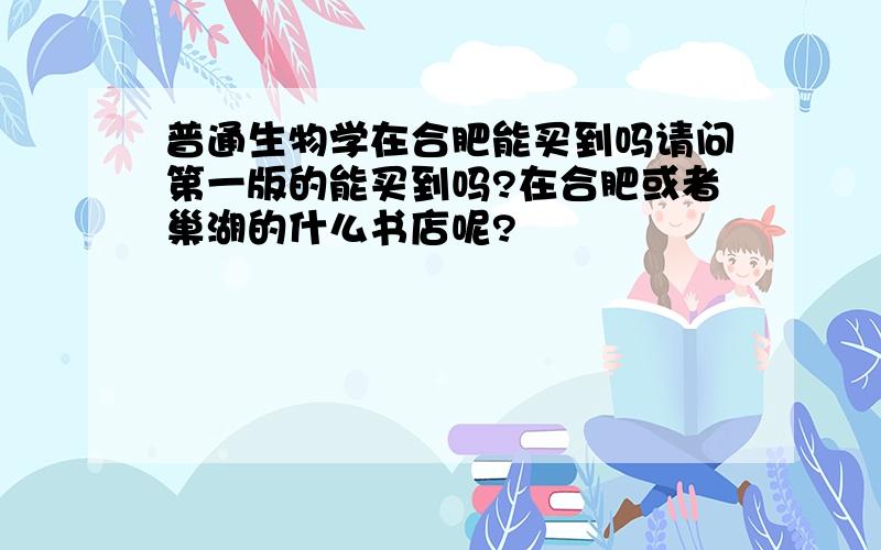 普通生物学在合肥能买到吗请问第一版的能买到吗?在合肥或者巢湖的什么书店呢?