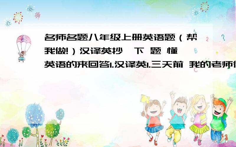 名师名题八年级上册英语题（帮我做!）汉译英抄一下 题 懂英语的来回答1.汉译英1.三天前 我的老师得了重感冒 但是他现在好多了2.学数学对我们来说是很不容易的 但又是很重要的3.他头痛