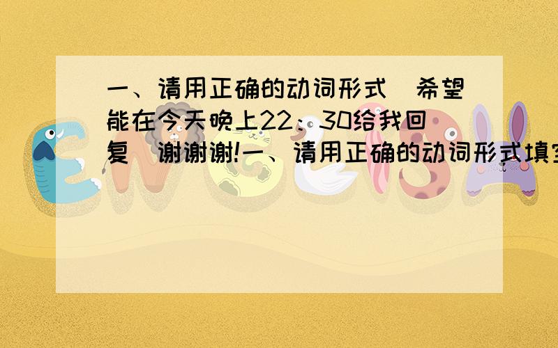 一、请用正确的动词形式（希望能在今天晚上22：30给我回复）谢谢谢!一、请用正确的动词形式填空.1、You_____(read)the new paper the day befor yesterday.2、I _____(see)Jack in the zoo last week.3、She_____(open)th