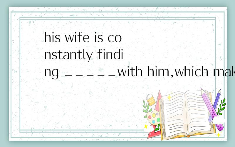 his wife is constantly finding _____with him,which makes him very angry.a errorsb shortcomingc faultd flaw