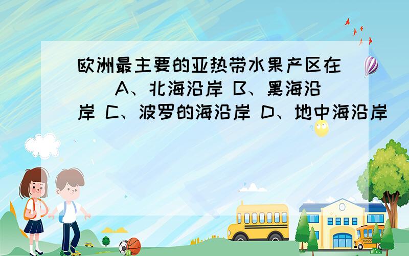 欧洲最主要的亚热带水果产区在（）A、北海沿岸 B、黑海沿岸 C、波罗的海沿岸 D、地中海沿岸