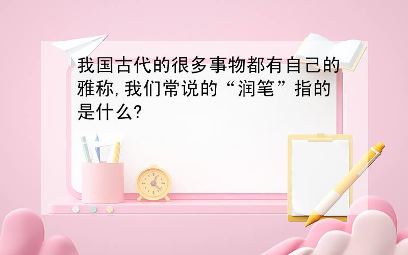 我国古代的很多事物都有自己的雅称,我们常说的“润笔”指的是什么?