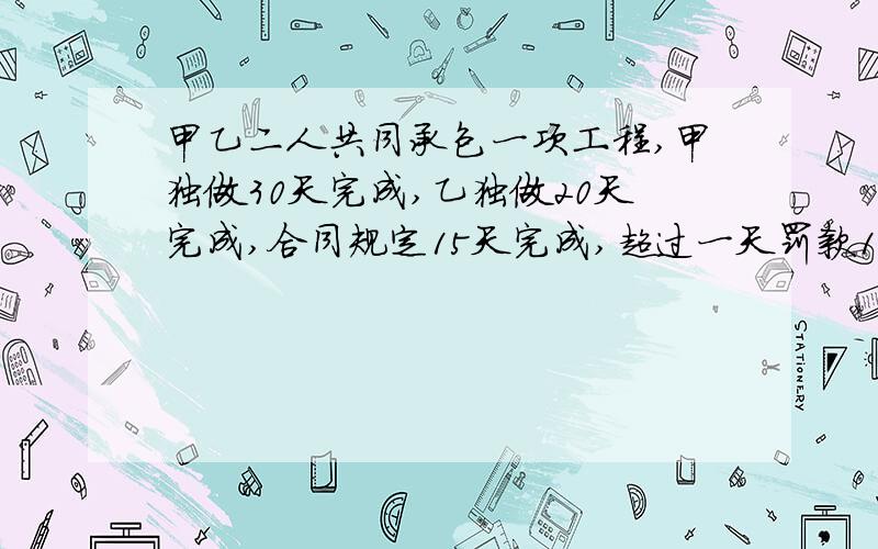 甲乙二人共同承包一项工程,甲独做30天完成,乙独做20天完成,合同规定15天完成,超过一天罚款1000元,（1）甲乙二人能否履行,计算说明（2）现两人合作75%,一方必须调走一人,问调走谁更合适,为