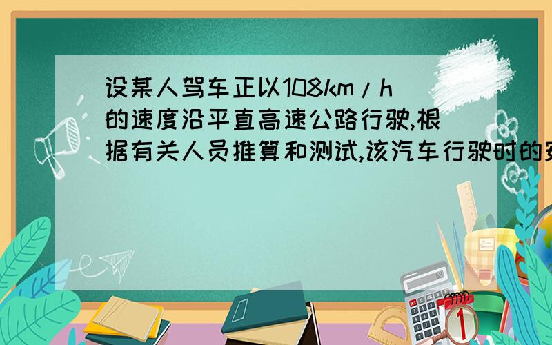 设某人驾车正以108km/h的速度沿平直高速公路行驶,根据有关人员推算和测试,该汽车行驶时的安全距离（从刹车到车完全停止行驶的距离）为90m,（1）从开始刹车减速到完全停止约用了多长时