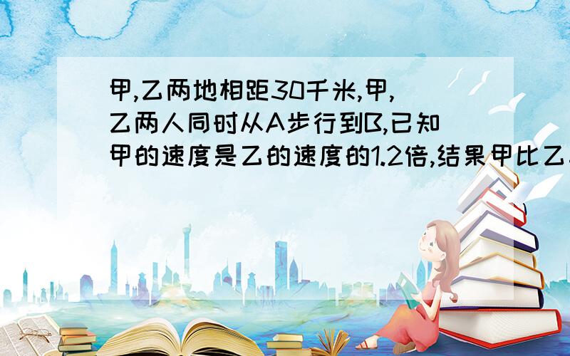 甲,乙两地相距30千米,甲,乙两人同时从A步行到B,已知甲的速度是乙的速度的1.2倍,结果甲比乙早到1小时求甲,