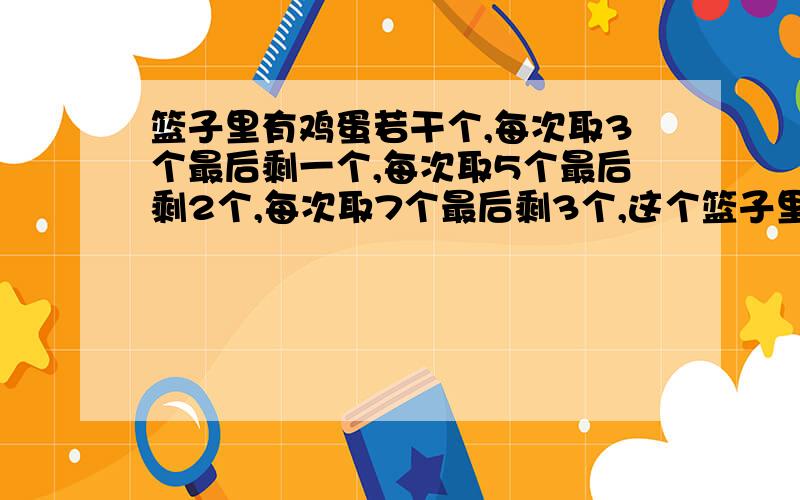 篮子里有鸡蛋若干个,每次取3个最后剩一个,每次取5个最后剩2个,每次取7个最后剩3个,这个篮子里至少有（52）个 这道题用什么简便用算可一算出来?