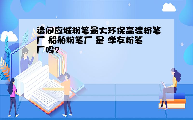 请问应城粉笔最大环保高温粉笔厂 船舶粉笔厂 是 学友粉笔厂吗?