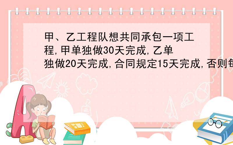 甲、乙工程队想共同承包一项工程,甲单独做30天完成,乙单独做20天完成,合同规定15天完成,否则每超过一天（1）正常情况下,甲、乙两人是否能履行该合同?为什么?（2）现两工程队合做这项工