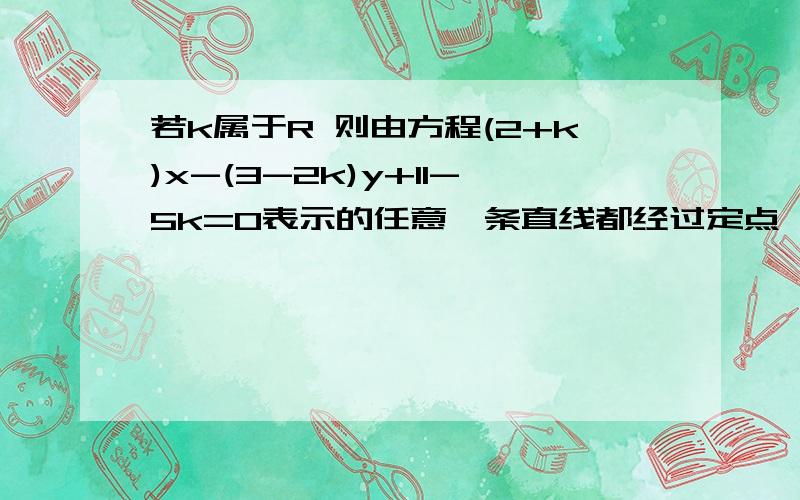 若k属于R 则由方程(2+k)x-(3-2k)y+11-5k=0表示的任意一条直线都经过定点