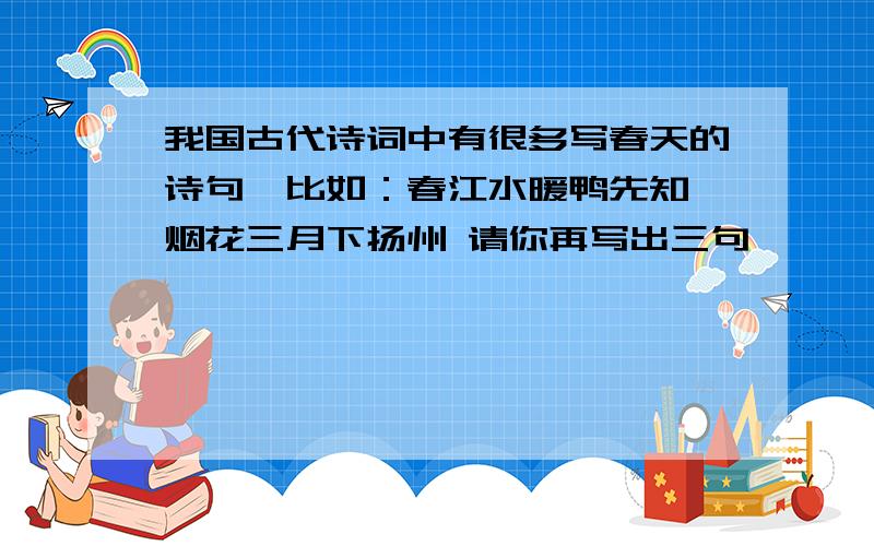 我国古代诗词中有很多写春天的诗句,比如：春江水暖鸭先知 烟花三月下扬州 请你再写出三句