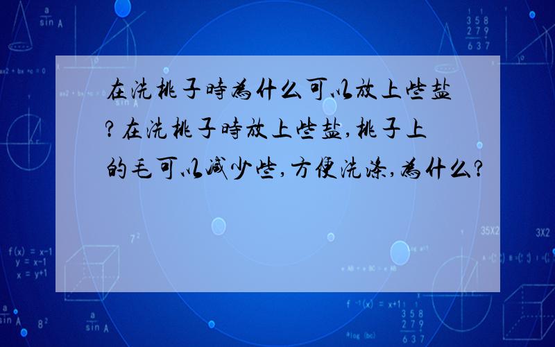 在洗桃子时为什么可以放上些盐?在洗桃子时放上些盐,桃子上的毛可以减少些,方便洗涤,为什么?