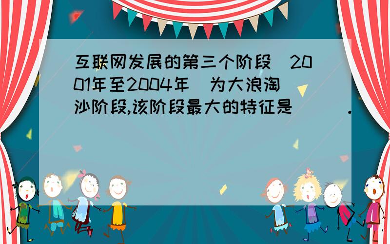 互联网发展的第三个阶段（2001年至2004年）为大浪淘沙阶段,该阶段最大的特征是___.