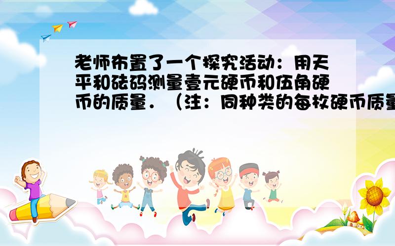 老师布置了一个探究活动：用天平和砝码测量壹元硬币和伍角硬币的质量．（注：同种类的每枚硬币质量相同）．聪明的小敏同学经过探究得到以下记录：记录天平左边天平右边状态记录一6