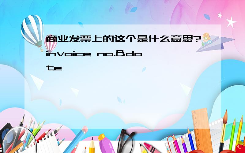 商业发票上的这个是什么意思?invoice no.&date