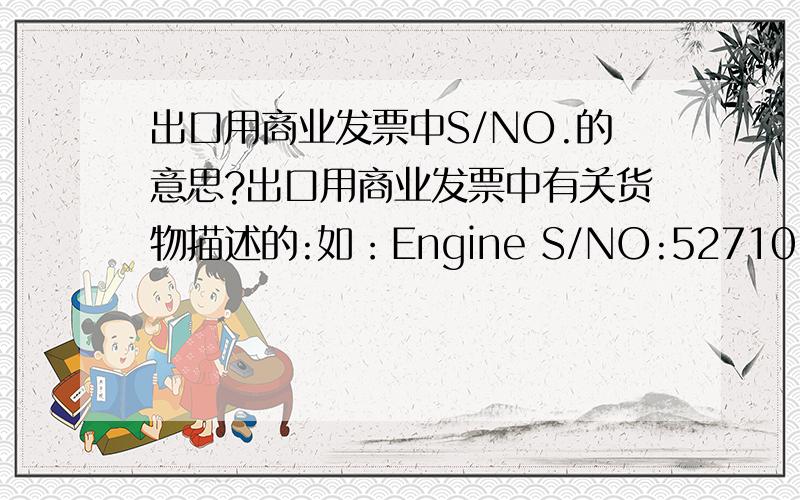 出口用商业发票中S/NO.的意思?出口用商业发票中有关货物描述的:如：Engine S/NO:527101209这个S/NO是什么意思呢?我想应该是货物规格编号的意思,