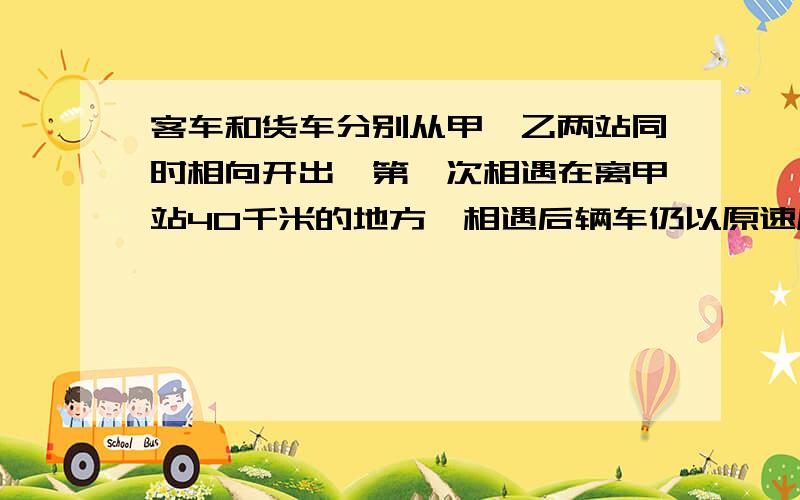 客车和货车分别从甲、乙两站同时相向开出,第一次相遇在离甲站40千米的地方,相遇后辆车仍以原速度继续前进