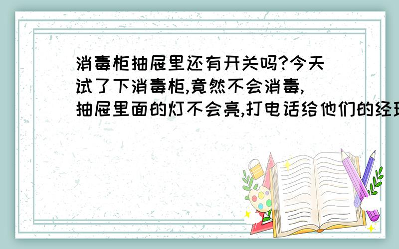 消毒柜抽屉里还有开关吗?今天试了下消毒柜,竟然不会消毒,抽屉里面的灯不会亮,打电话给他们的经理 ,说抽屉里面还有开关?不知道是不是这样的,知道的大侠帮帮我把