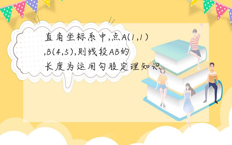 直角坐标系中,点A(1,1),B(4,5),则线段AB的长度为运用勾股定理知识