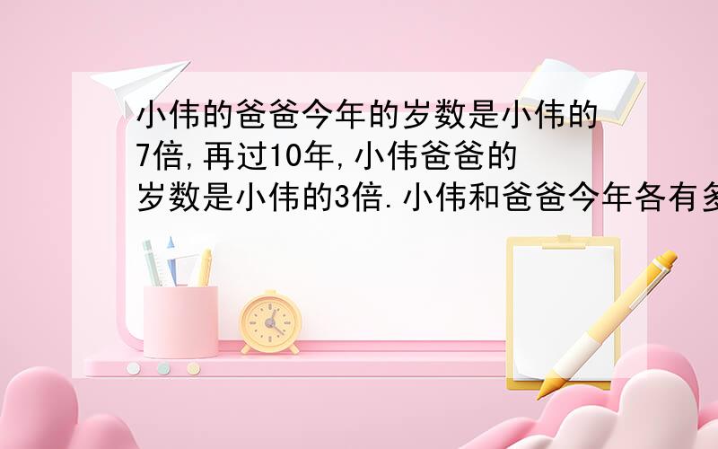 小伟的爸爸今年的岁数是小伟的7倍,再过10年,小伟爸爸的岁数是小伟的3倍.小伟和爸爸今年各有多少岁?