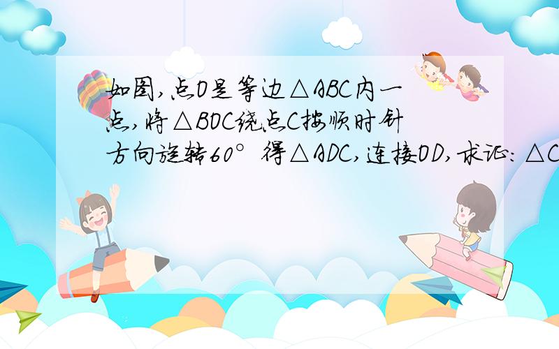 如图,点O是等边△ABC内一点,将△BOC绕点C按顺时针方向旋转60°得△ADC,连接OD,求证：△COD是等边三角形.