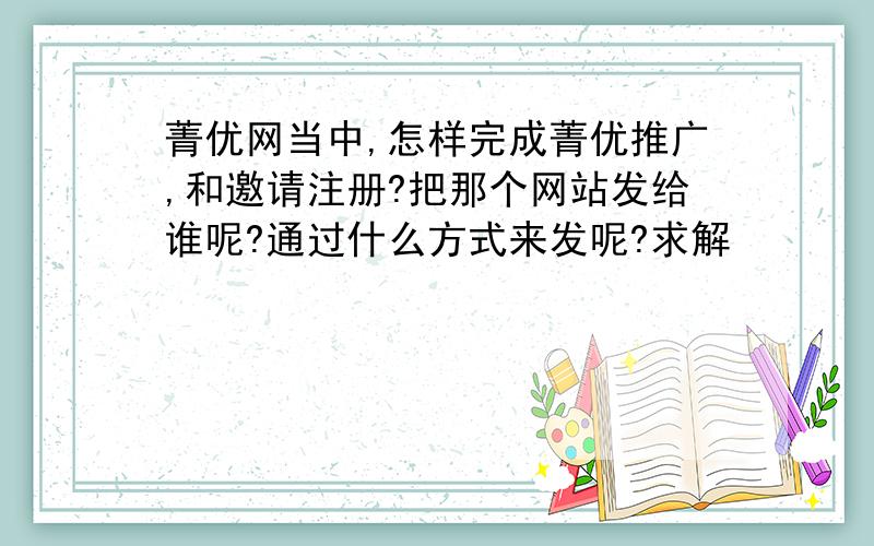 菁优网当中,怎样完成菁优推广,和邀请注册?把那个网站发给谁呢?通过什么方式来发呢?求解