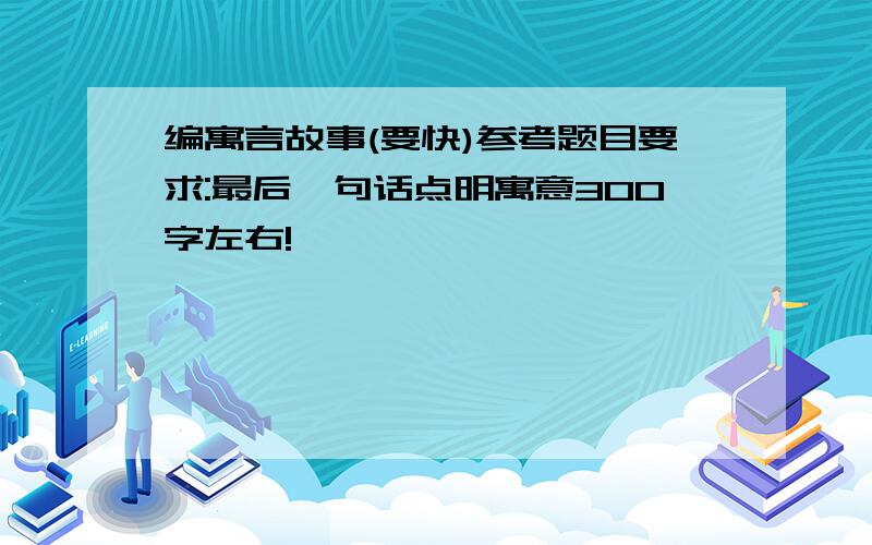 编寓言故事(要快)参考题目要求:最后一句话点明寓意300字左右!