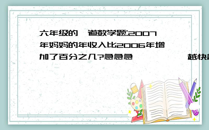 六年级的一道数学题:2007年妈妈的年收入比2006年增加了百分之几?急急急           越快越好        最好是马上        谢了!