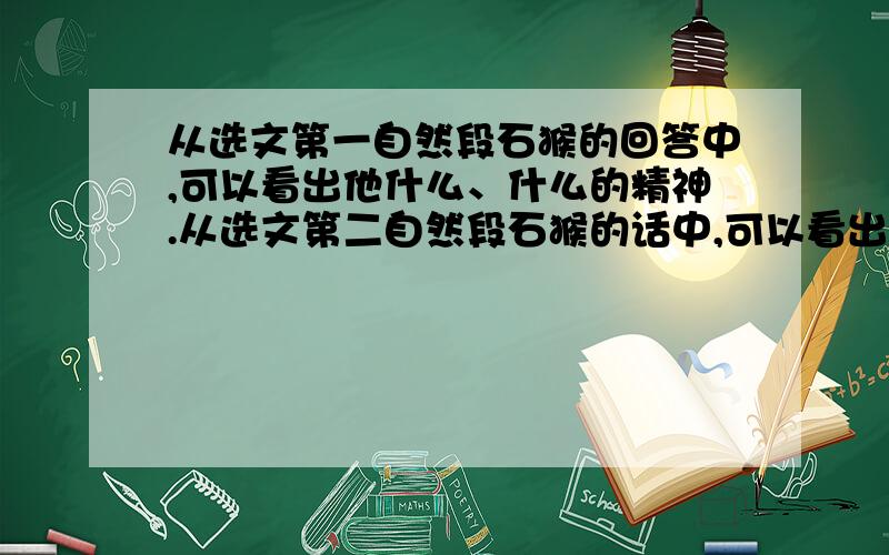 从选文第一自然段石猴的回答中,可以看出他什么、什么的精神.从选文第二自然段石猴的话中,可以看出他什么的个性,更可以看出他做事可以看出他————的个性,更可以看出他做事———