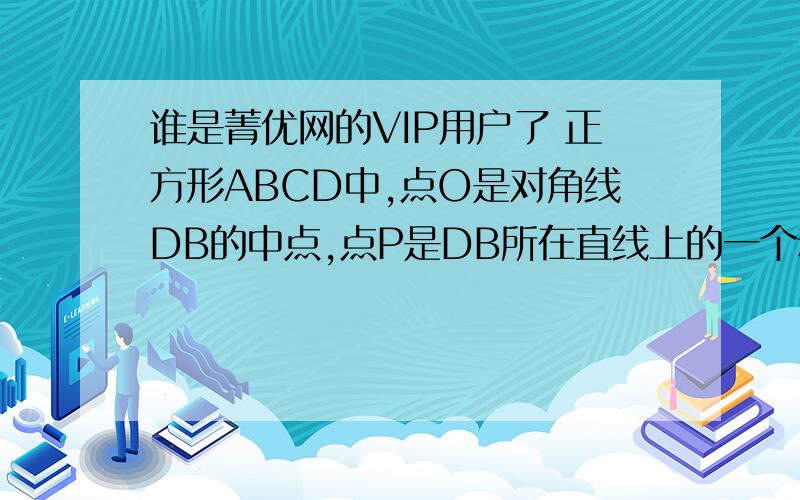 谁是菁优网的VIP用户了 正方形ABCD中,点O是对角线DB的中点,点P是DB所在直线上的一个动点,PE⊥BC于E,PF⊥DC于F （1）当点P与点O重合时（如图①）,猜测AP与EF的数量及位置关系,并证明你的结论；