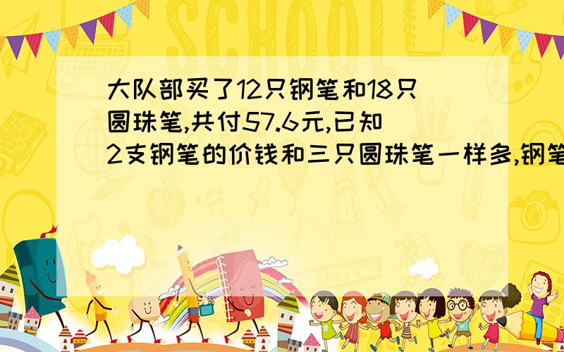 大队部买了12只钢笔和18只圆珠笔,共付57.6元,已知2支钢笔的价钱和三只圆珠笔一样多,钢笔每支?圆珠笔?