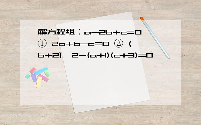 解方程组：a-2b+c=0 ① 2a+b-c=0 ② (b+2)^2-(a+1)(c+3)=0