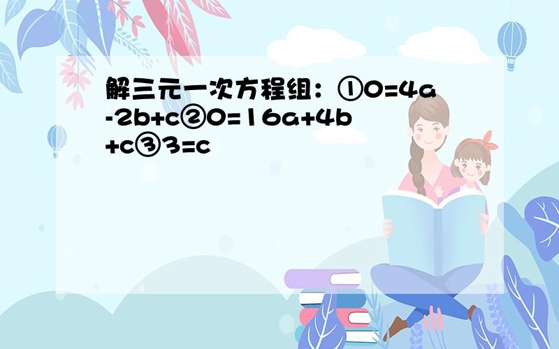 解三元一次方程组：①0=4a-2b+c②0=16a+4b+c③3=c