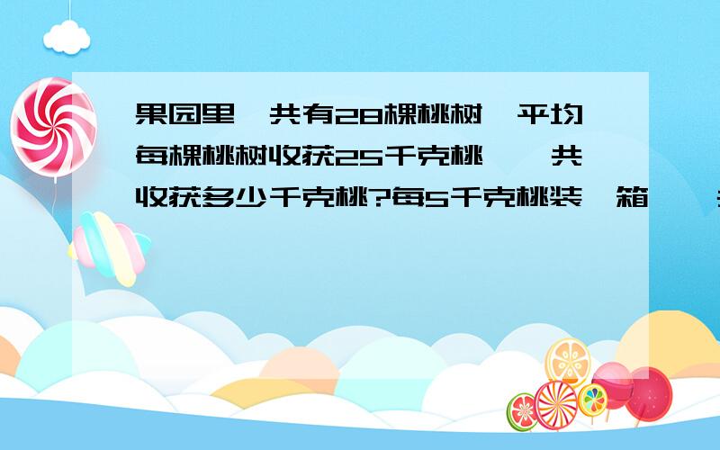 果园里一共有28棵桃树,平均每棵桃树收获25千克桃,一共收获多少千克桃?每5千克桃装一箱,一共要装多少箱?