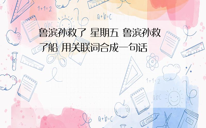 鲁滨孙救了 星期五 鲁滨孙救了船 用关联词合成一句话