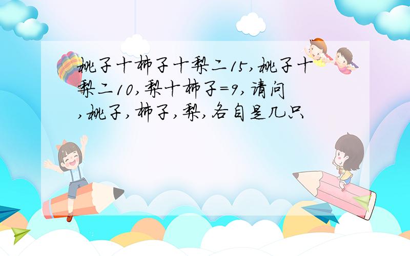 桃子十柿子十梨二15,桃子十梨二10,梨十柿子=9,请问,桃子,柿子,梨,各自是几只