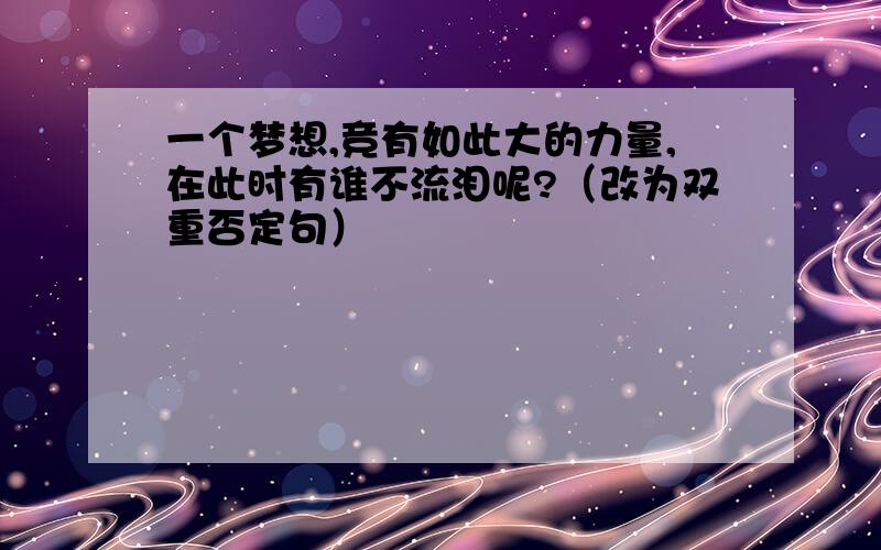 一个梦想,竞有如此大的力量,在此时有谁不流泪呢?（改为双重否定句）