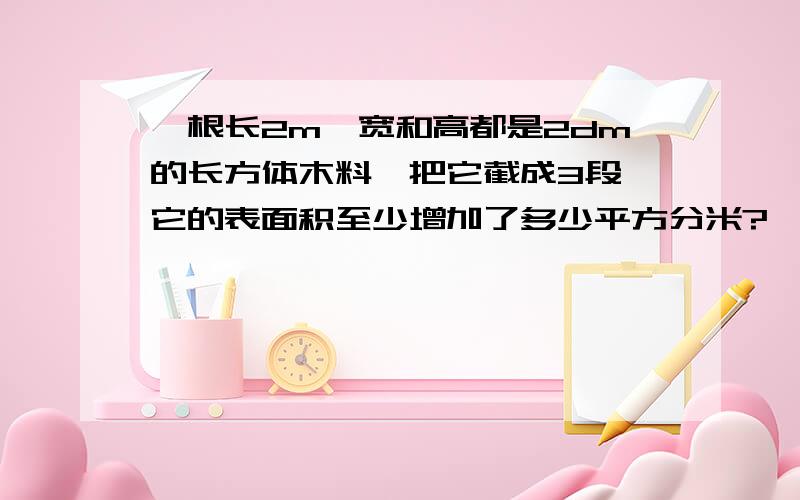 一根长2m,宽和高都是2dm的长方体木料,把它截成3段,它的表面积至少增加了多少平方分米?