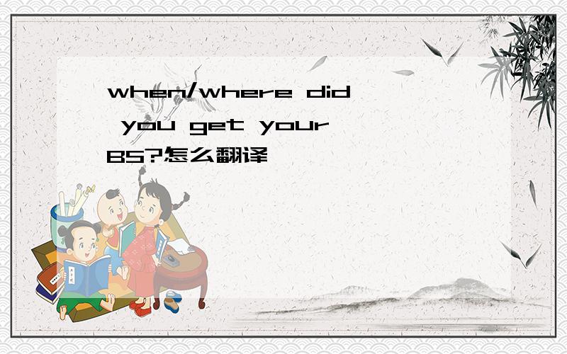 when/where did you get your BS?怎么翻译