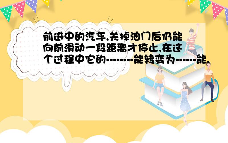 前进中的汽车,关掉油门后仍能向前滑动一段距离才停止,在这个过程中它的--------能转变为------能.