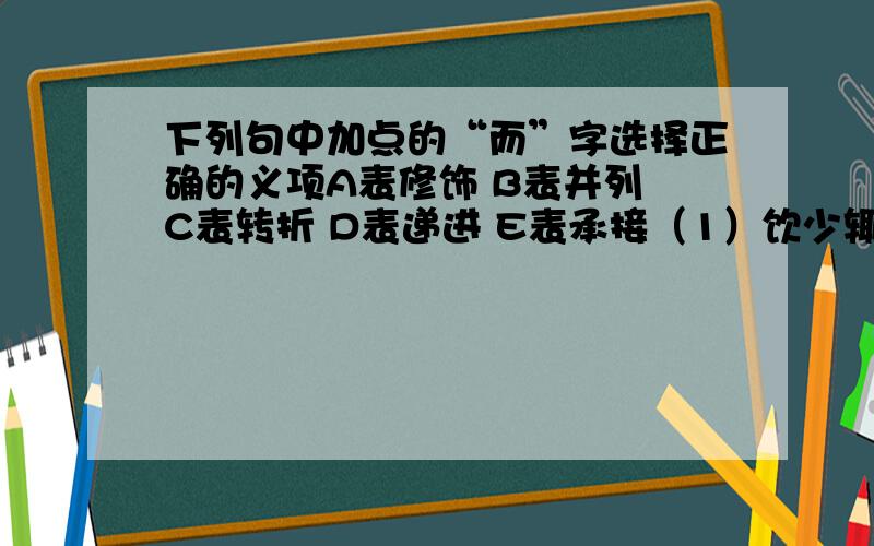 下列句中加点的“而”字选择正确的义项A表修饰 B表并列 C表转折 D表递进 E表承接（1）饮少辄醉,而年又最高 （）（2）临溪而渔（）（3）云归而岩穴暝（）（4）泉香而酒洌（）（5）然而禽