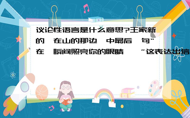 议论性语言是什么意思?王家新的《在山的那边》中最后一句“在一瞬间照亮你的眼睛……”这表达出信念的句子,如何用议论性语言表达?急求,快~!