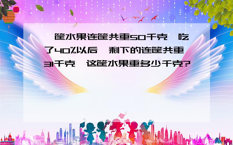 一筐水果连筐共重50千克,吃了40%以后,剩下的连筐共重31千克,这筐水果重多少千克?