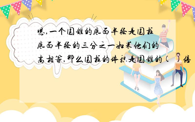 嗯,一个圆锥的底面半径是圆柱底面半径的三分之一如果他们的高相等,那么圆柱的体积是圆锥的( )倍