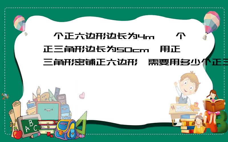 一个正六边形边长为4m,一个正三角形边长为50cm,用正三角形密铺正六边形,需要用多少个正三角形.